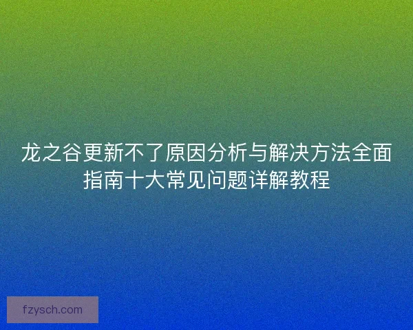 龙之谷更新不了原因分析与解决方法全面指南十大常见问题详解教程