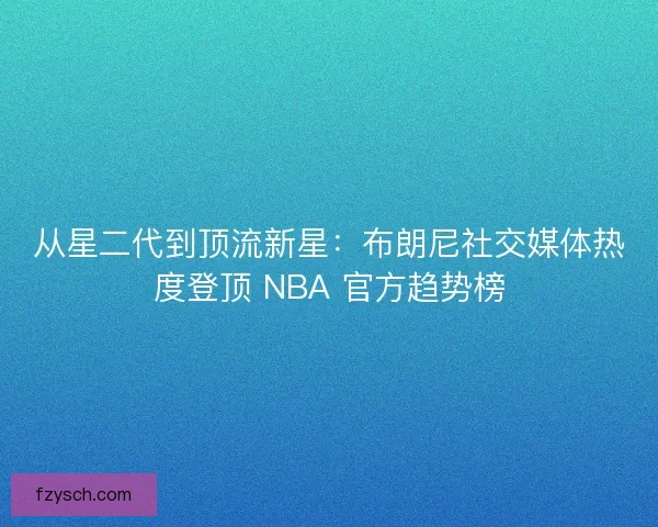 从星二代到顶流新星：布朗尼社交媒体热度登顶 NBA 官方趋势榜