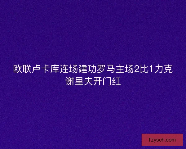 欧联卢卡库连场建功罗马主场2比1力克谢里夫开门红