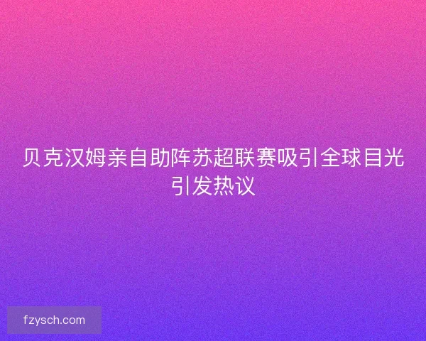贝克汉姆亲自助阵苏超联赛吸引全球目光引发热议