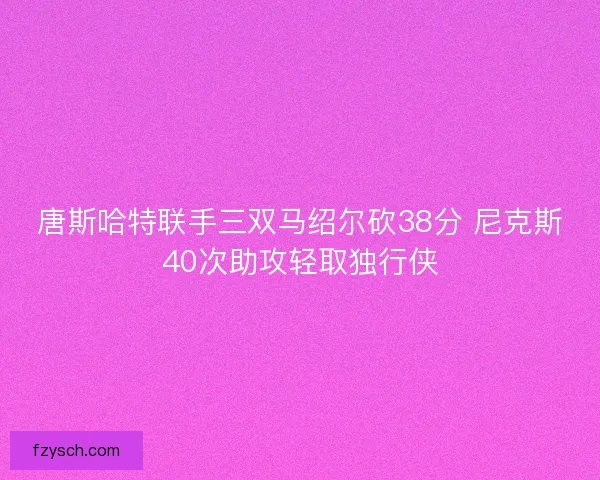唐斯哈特联手三双马绍尔砍38分 尼克斯40次助攻轻取独行侠