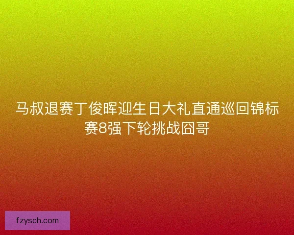 马叔退赛丁俊晖迎生日大礼直通巡回锦标赛8强下轮挑战囧哥