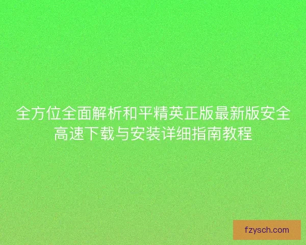 全方位全面解析和平精英正版最新版安全高速下载与安装详细指南教程